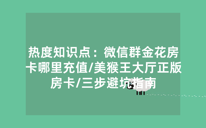 热度知识点：微信群金花房卡哪里充值/美猴王大厅正版房卡/三步避坑指南
