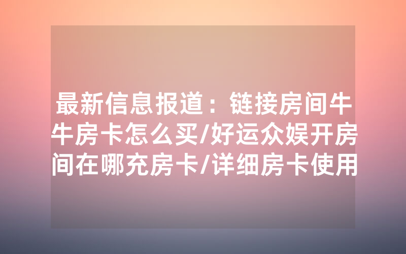 最新信息报道：链接房间牛牛房卡怎么买/好运众娱开房间在哪充房卡/详细房卡使用教程