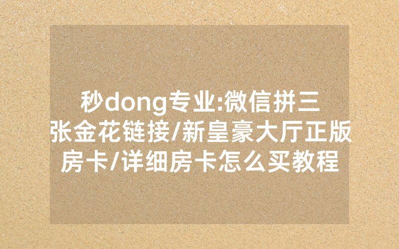 秒dong专业:微信拼三张金花链接/新皇豪大厅正版房卡/详细房卡怎么买教程