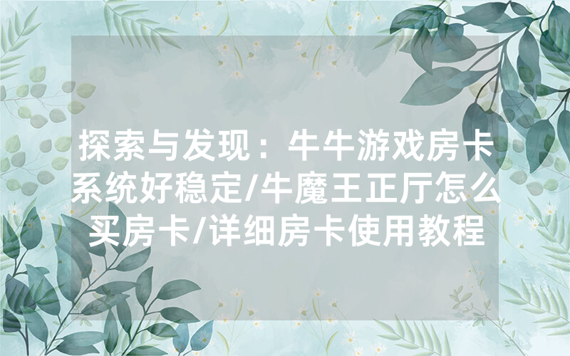 探索与发现：牛牛游戏房卡系统好稳定/牛魔王正厅怎么买房卡/详细房卡使用教程