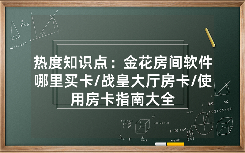 热度知识点：金花房间软件哪里买卡/战皇大厅房卡/使用房卡指南大全
