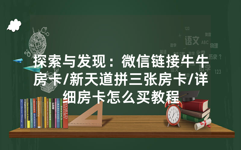 探索与发现：微信链接牛牛房卡/新天道拼三张房卡/详细房卡怎么买教程