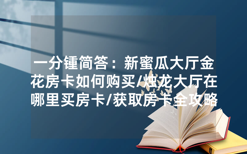 一分锺简答：新蜜瓜大厅金花房卡如何购买/烛龙大厅在哪里买房卡/获取房卡全攻略