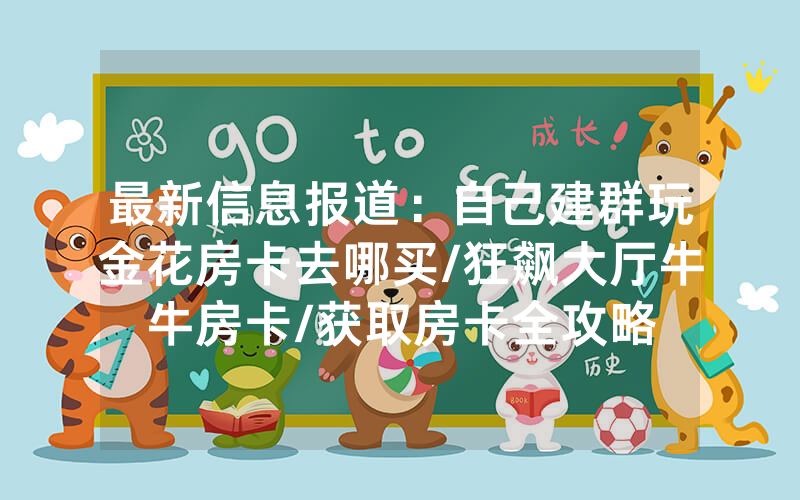 最新信息报道：自己建群玩金花房卡去哪买/狂飙大厅牛牛房卡/获取房卡全攻略