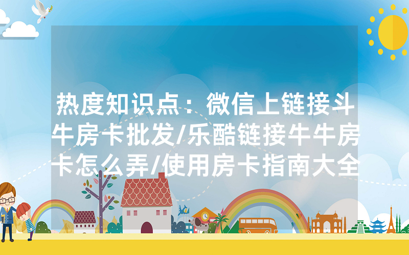 热度知识点：微信上链接斗牛房卡批发/乐酷链接牛牛房卡怎么弄/使用房卡指南大全