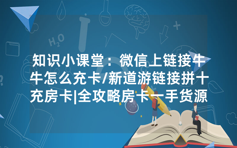 知识小课堂：微信上链接牛牛怎么充卡/新道游链接拼十充房卡|全攻略房卡一手货源