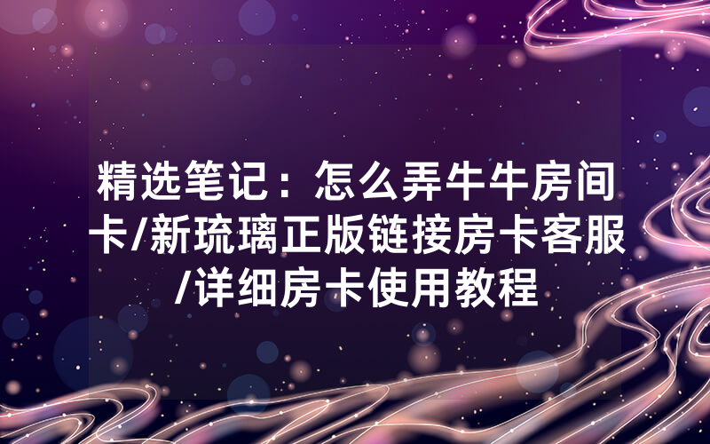精选笔记：怎么弄牛牛房间卡/新琉璃正版链接房卡客服/详细房卡使用教程