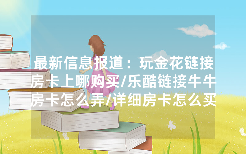 最新信息报道：玩金花链接房卡上哪购买/乐酷链接牛牛房卡怎么弄/详细房卡怎么买教程