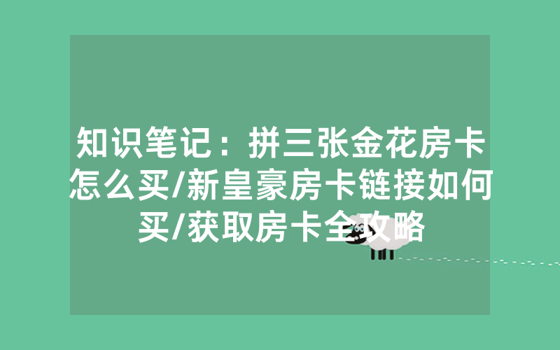 知识笔记：拼三张金花房卡怎么买/新皇豪房卡链接如何买/获取房卡全攻略