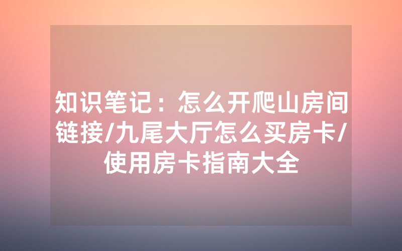 知识笔记：怎么开爬山房间链接/九尾大厅怎么买房卡/使用房卡指南大全