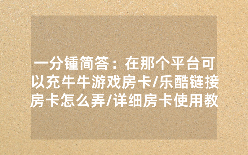 一分锺简答：在那个平台可以充牛牛游戏房卡/乐酷链接房卡怎么弄/详细房卡使用教程