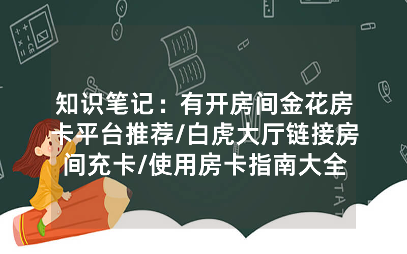 知识笔记：有开房间金花房卡平台推荐/白虎大厅链接房间充卡/使用房卡指南大全