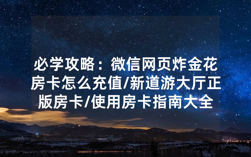 必学攻略：微信网页炸金花房卡怎么充值/新道游大厅正版房卡/使用房卡指南大全