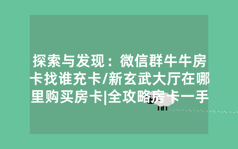 探索与发现：微信群牛牛房卡找谁充卡/新玄武大厅在哪里购买房卡|全攻略房卡一手货源