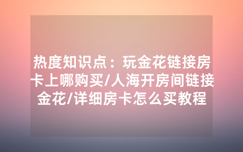 热度知识点：玩金花链接房卡上哪购买/人海开房间链接金花/详细房卡怎么买教程