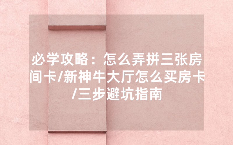 必学攻略：怎么弄拼三张房间卡/新神牛大厅怎么买房卡/三步避坑指南