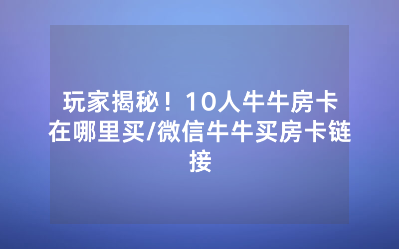 玩家揭秘！10人牛牛房卡在哪里买/微信牛牛买房卡链接
