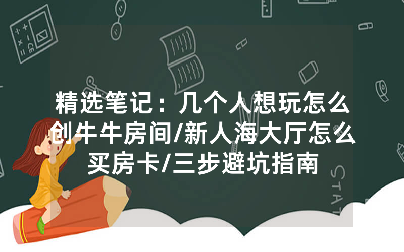 精选笔记：几个人想玩怎么创牛牛房间/新人海大厅怎么买房卡/三步避坑指南