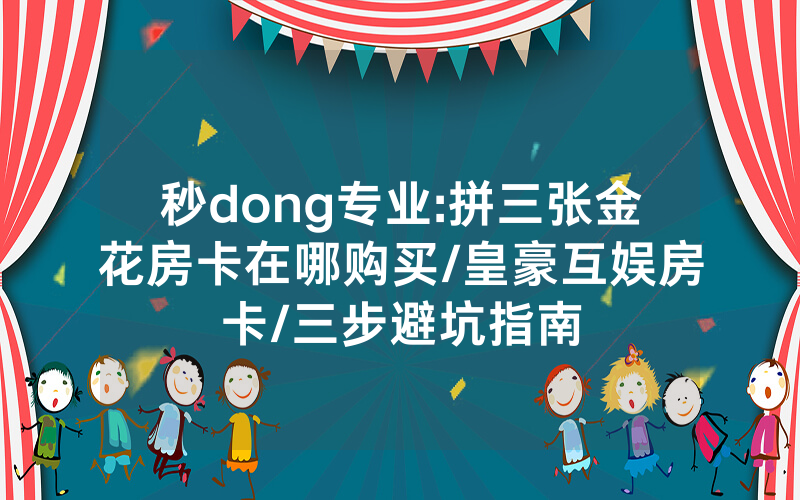 秒dong专业:拼三张金花房卡在哪购买/皇豪互娱房卡/三步避坑指南