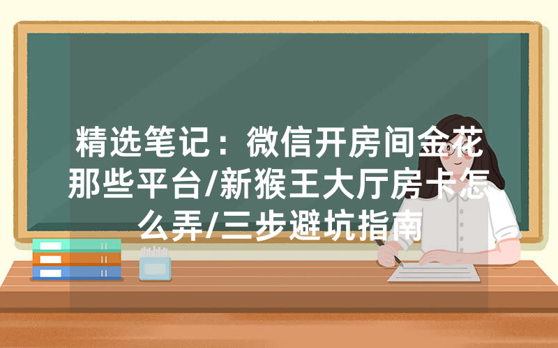 精选笔记：微信开房间金花那些平台/新猴王大厅房卡怎么弄/三步避坑指南