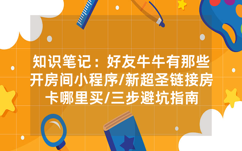 知识笔记：好友牛牛有那些开房间小程序/新超圣链接房卡哪里买/三步避坑指南