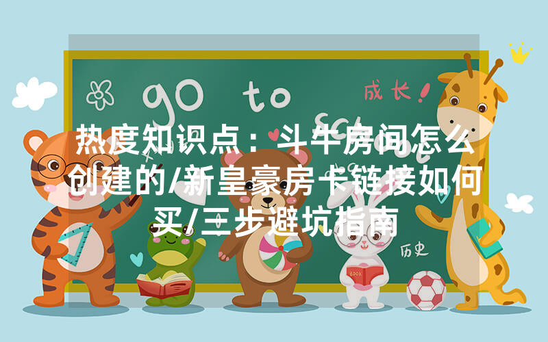 热度知识点：斗牛房间怎么创建的/新皇豪房卡链接如何买/三步避坑指南