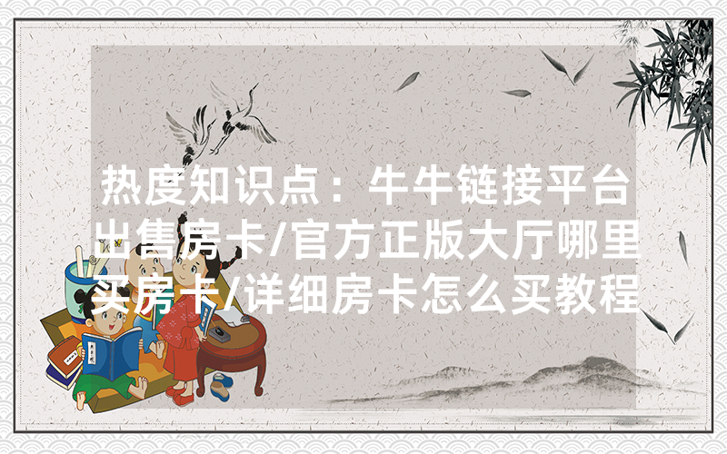 热度知识点：牛牛链接平台出售房卡/官方正版大厅哪里买房卡/详细房卡怎么买教程