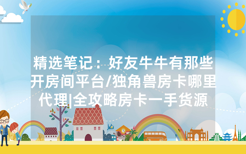 精选笔记：好友牛牛有那些开房间平台/独角兽房卡哪里代理|全攻略房卡一手货源