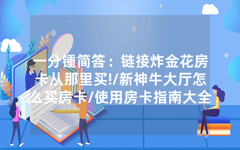 一分锺简答：链接炸金花房卡从那里买!/新神牛大厅怎么买房卡/使用房卡指南大全