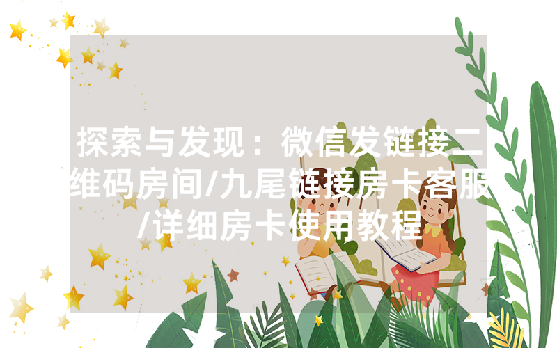 探索与发现：微信发链接二维码房间/九尾链接房卡客服/详细房卡使用教程