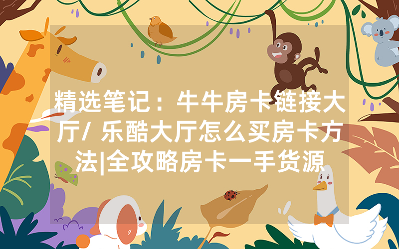 精选笔记：牛牛房卡链接大厅/ 乐酷大厅怎么买房卡方法|全攻略房卡一手货源