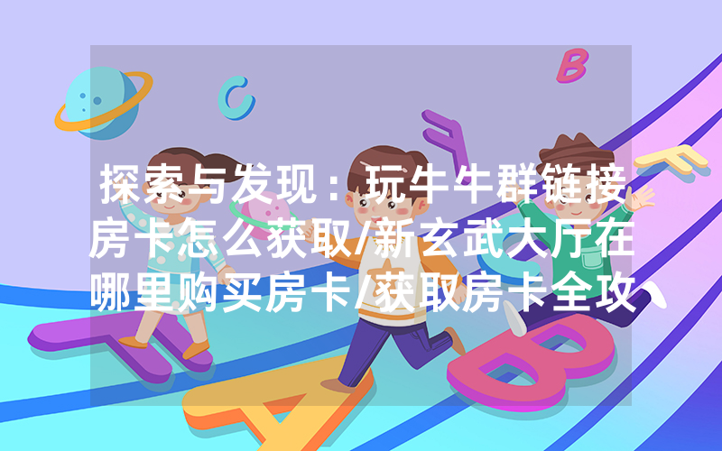 探索与发现：玩牛牛群链接房卡怎么获取/新玄武大厅在哪里购买房卡/获取房卡全攻略