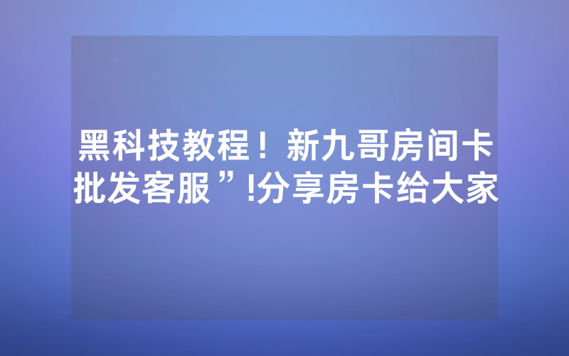 黑科技教程！新九哥房间卡批发客服”!分享房卡给大家