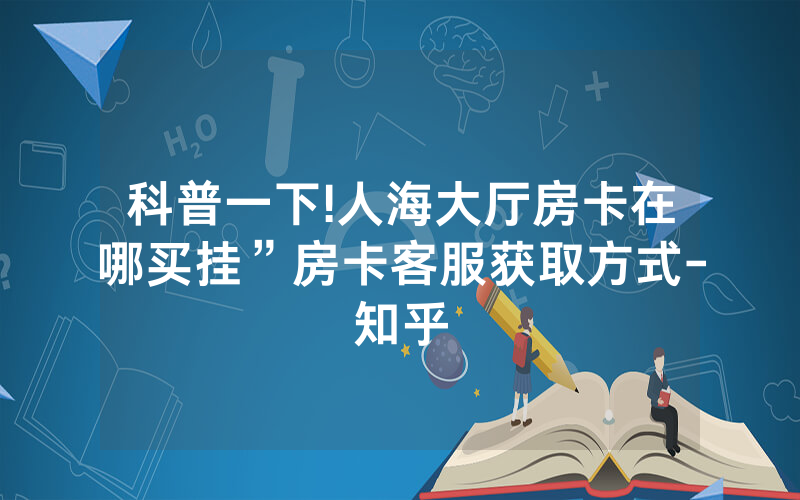 科普一下!人海大厅房卡在哪买挂”房卡客服获取方式-知乎