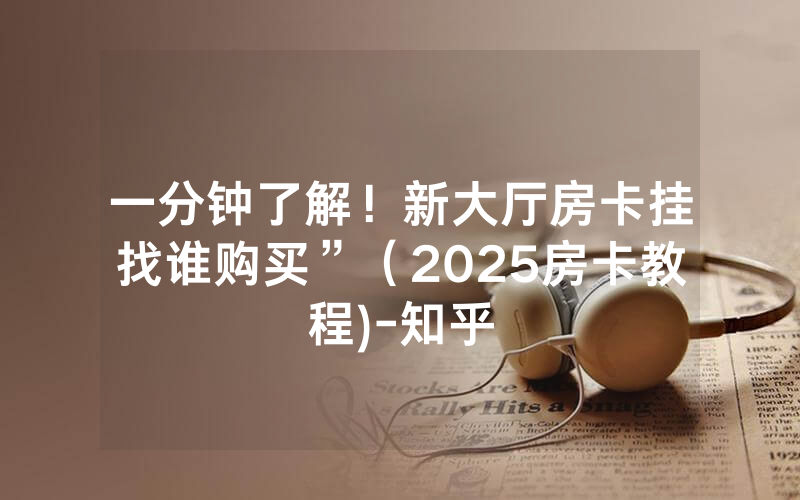 一分钟了解！新大厅房卡挂找谁购买”（2025房卡教程)-知乎