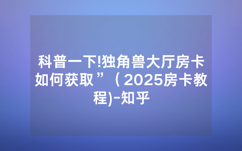 科普一下!独角兽大厅房卡如何获取”（2025房卡教程)-知乎