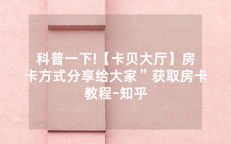 科普一下!【卡贝大厅】房卡方式分享给大家”获取房卡教程-知乎