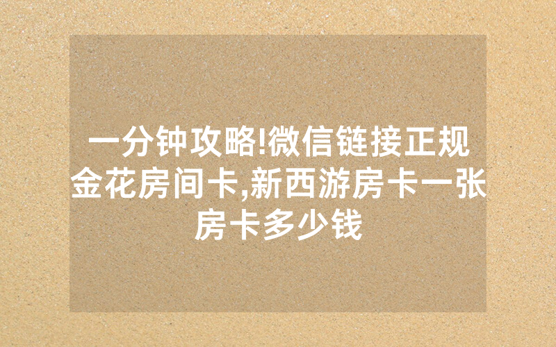 一分钟攻略!微信链接正规金花房间卡,新西游房卡一张房卡多少钱