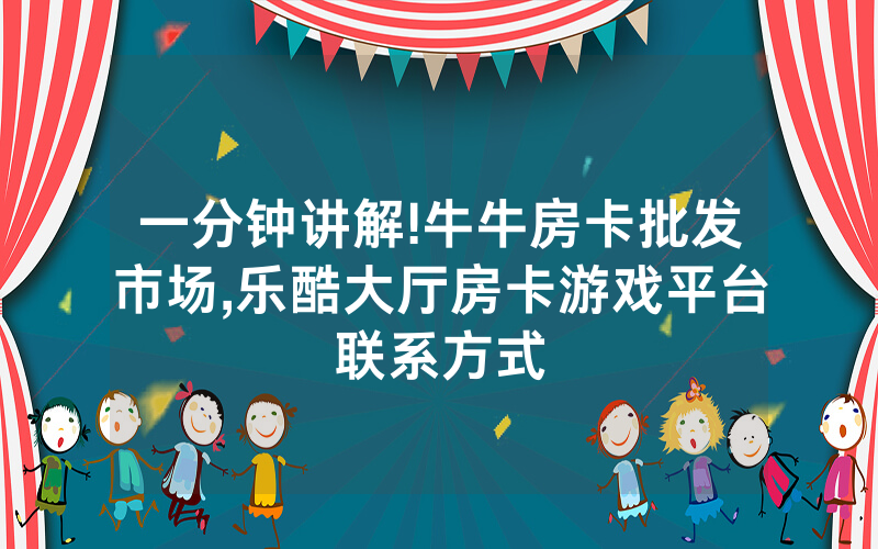 一分钟讲解!牛牛房卡批发市场,乐酷大厅房卡游戏平台联系方式