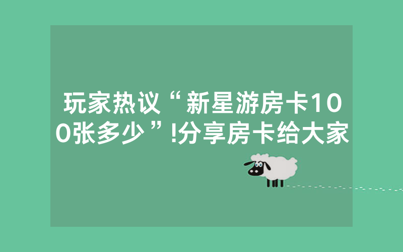 玩家热议“新星游房卡100张多少”!分享房卡给大家