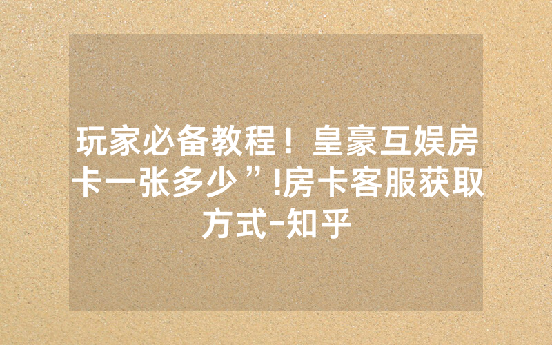 玩家必备教程！皇豪互娱房卡一张多少”!房卡客服获取方式-知乎
