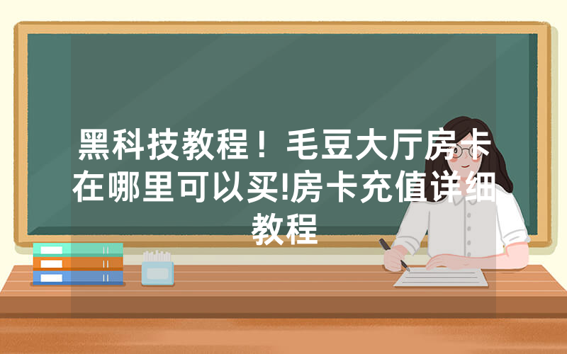 黑科技教程！毛豆大厅房卡在哪里可以买!房卡充值详细教程