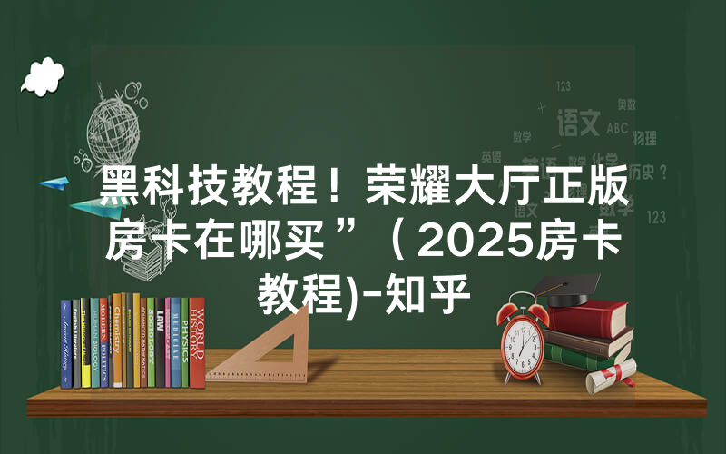 黑科技教程！荣耀大厅正版房卡在哪买”（2025房卡教程)-知乎