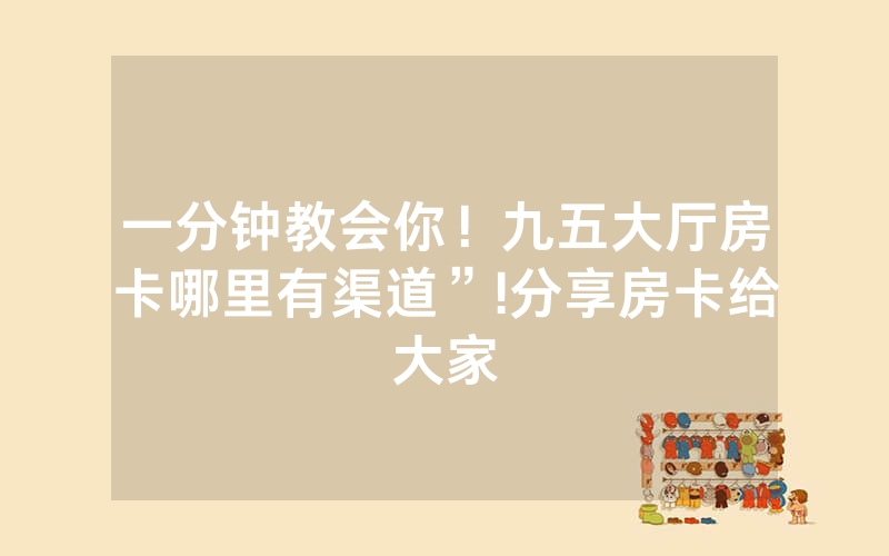 一分钟教会你！九五大厅房卡哪里有渠道”!分享房卡给大家