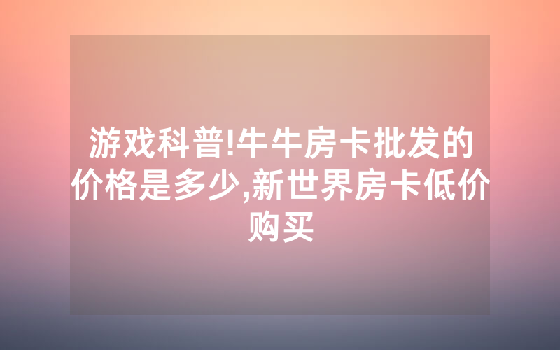 游戏科普!牛牛房卡批发的价格是多少,新世界房卡低价购买