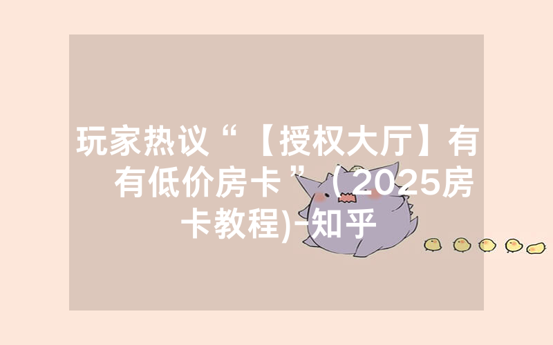 玩家热议“【授权大厅】有沒有低价房卡”（2025房卡教程)-知乎