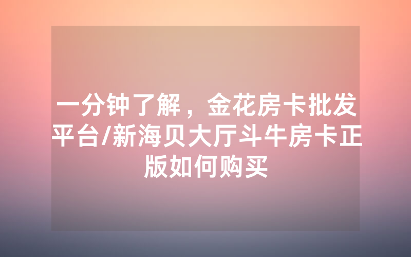 一分钟了解，金花房卡批发平台/新海贝大厅斗牛房卡正版如何购买