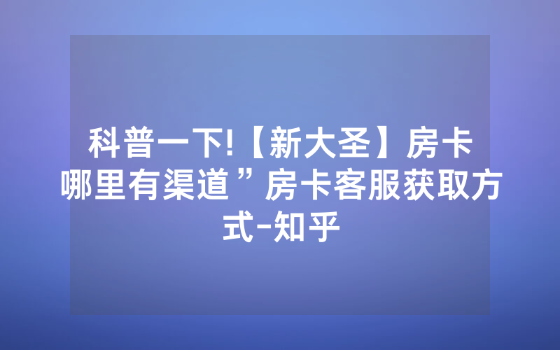 科普一下!【新大圣】房卡哪里有渠道”房卡客服获取方式-知乎