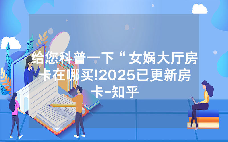 给您科普一下“女娲大厅房卡在哪买!2025已更新房卡-知乎