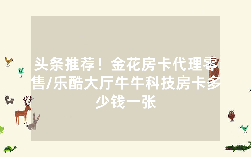 头条推荐！金花房卡代理零售/乐酷大厅牛牛科技房卡多少钱一张